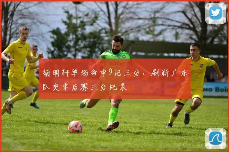 胡明轩单场命中9记三分，刷新广东队史季后赛三分纪录