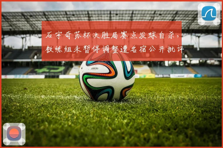 石宇奇苏杯决胜局赛点发球自杀，教练组未暂停调整遭名宿公开批评