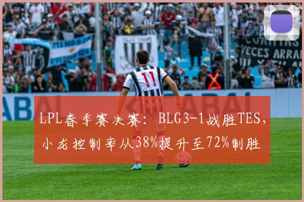 LPL春季赛决赛：BLG3-1战胜TES，小龙控制率从38%提升至72%制胜