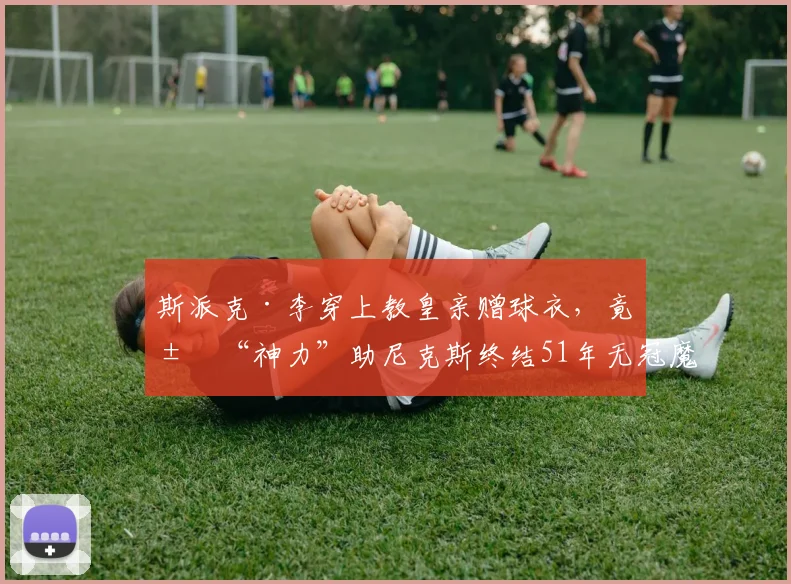 斯派克·李穿上教皇亲赠球衣，竟求“神力”助尼克斯终结51年无冠魔咒