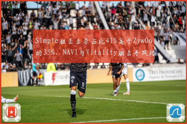 S1mple狙击击杀占比41%高于ZywOo的35%，NAVI与Vitality狙击手风格对决