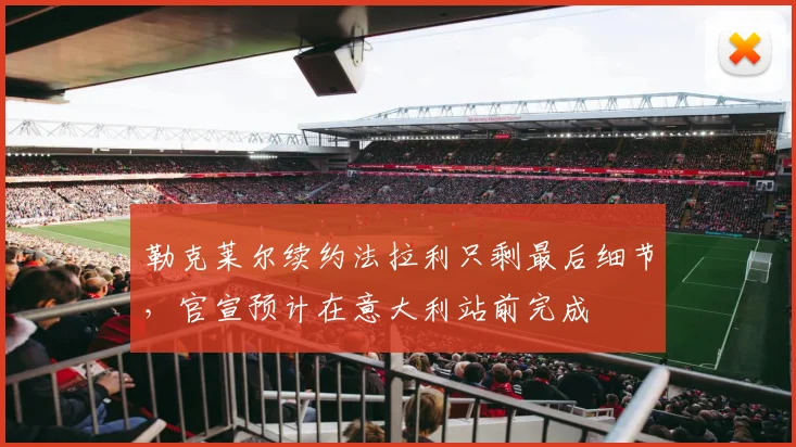 勒克莱尔续约法拉利只剩最后细节，官宣预计在意大利站前完成