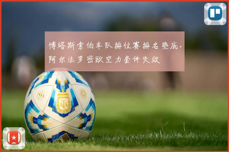 博塔斯索伯车队排位赛排名垫底，阿尔法罗密欧空力套件失效