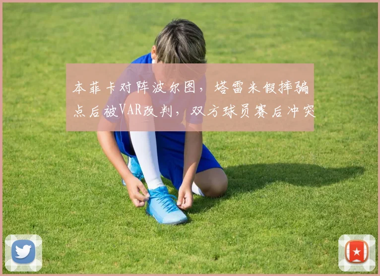 本菲卡对阵波尔图，塔雷米假摔骗点后被VAR改判，双方球员赛后冲突